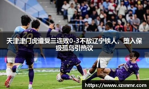 天津津门虎遭受三连败0-3不敌辽宁铁人，堕入保级孤岛引热议