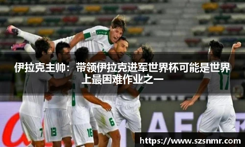 伊拉克主帅：带领伊拉克进军世界杯可能是世界上最困难作业之一
