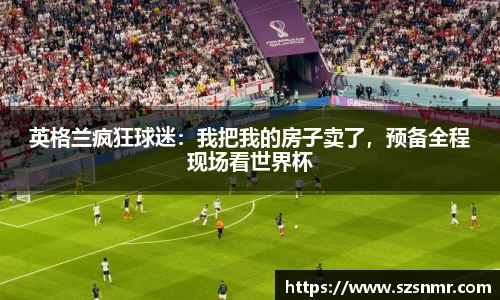 英格兰疯狂球迷：我把我的房子卖了，预备全程现场看世界杯